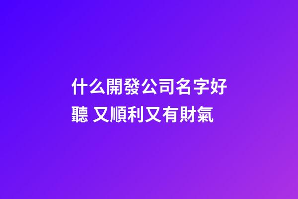 什么開發公司名字好聽 又順利又有財氣-第1張-公司起名-玄機派